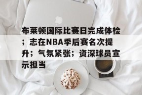 布莱顿国际比赛日完成体检；志在NBA季后赛名次提升；气氛紧张；资深球员宣示担当的简单介绍-开云APP