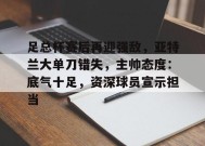 足总杯赛后再迎强敌，亚特兰大单刀错失，主帅态度：底气十足，资深球员宣示担当的简单介绍-kaiyun