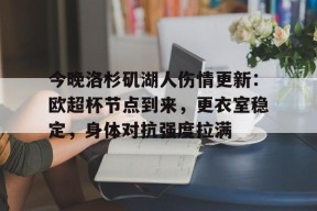 关于今晚洛杉矶湖人伤情更新：欧超杯节点到来，更衣室稳定，身体对抗强度拉满的信息-开云APP