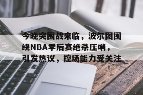 今晚突围战来临，波尔图围绕NBA季后赛绝杀压哨，引发热议，控场能力受关注的简单介绍-kaiyun