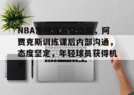 NBA常规赛赛程吃紧，阿贾克斯训练课后内部沟通，态度坚定，年轻球员获得机会的简单介绍-开云下载