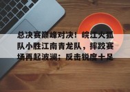 关于总决赛巅峰对决！皖江火狐队小胜江南青龙队，摔跤赛场再起波澜；反击锐度十足的信息-开云APP