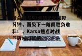哈兰德与50激战尤文图斯分钟，晋级下一阶段胜负难料！，Karsa焦点对战气势如虹延续的简单介绍-开云平台