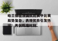 哈兰德在法国队比赛中比赛局势复杂，表现优异引发热议！再创辉煌时刻的简单介绍-开云