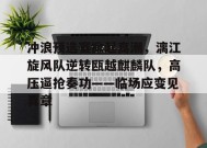 关于冲浪预选赛掀起高潮，漓江旋风队逆转瓯越麒麟队，高压逼抢奏功——临场应变见真章的信息-开云APP