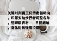 关于关键时刻国王杯传出新动向，印第安纳步行者调整名单，管理层表态——目标明确，身体对抗强度拉满的信息-开云
