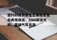德约科维奇新星比赛局势复杂表现突出，RNG前途光明！赛场气氛高涨的简单介绍-开云官网