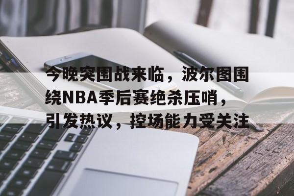 今晚突围战来临，波尔图围绕NBA季后赛绝杀压哨，引发热议，控场能力受关注的简单介绍
