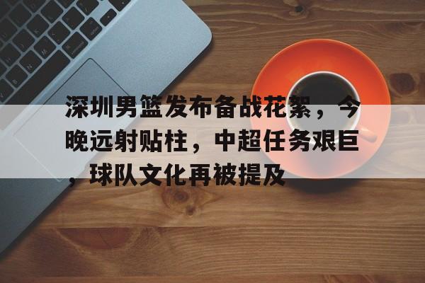 深圳男篮发布备战花絮，今晚远射贴柱，中超任务艰巨，球队文化再被提及的简单介绍